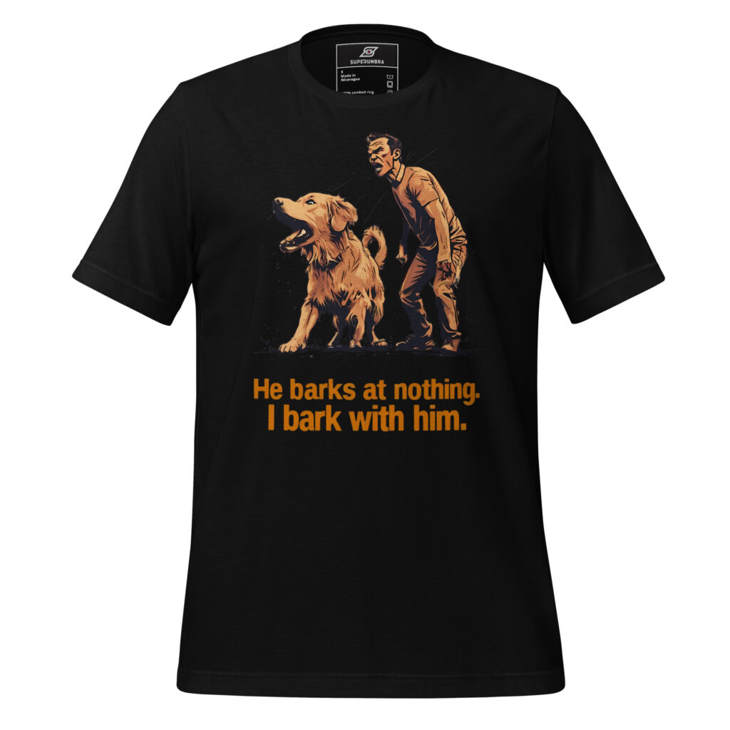 He barks at nothing. I bark with him. Dog Owner T-Shirt